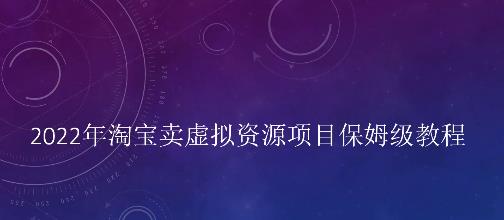 小淘2022年淘宝卖拟虚资源项目姆保级教程,适合新手的长期项目-琪琪源码网