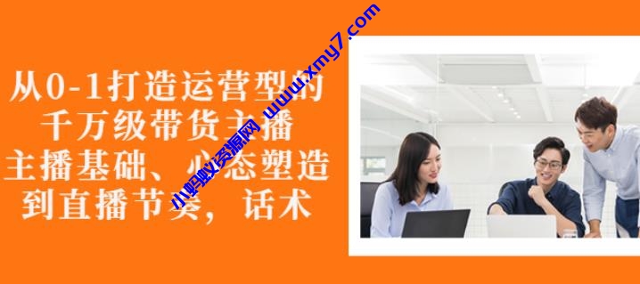 从0-1打造运营型的带货主播:主播基础、心态塑造,能力培养到直播节奏,话术进行全面讲解-琪琪源码网