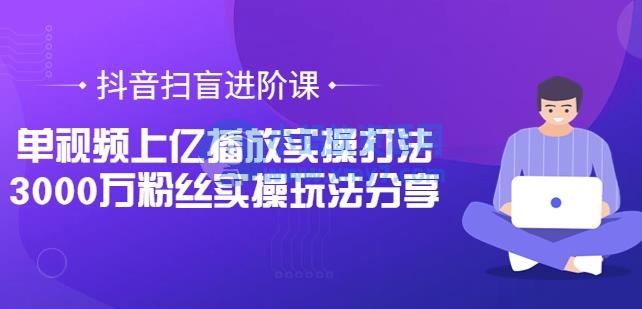 抖音扫盲进阶课：单视频上亿播放实操打法，3000万粉丝实操玩法分享-琪琪源码网