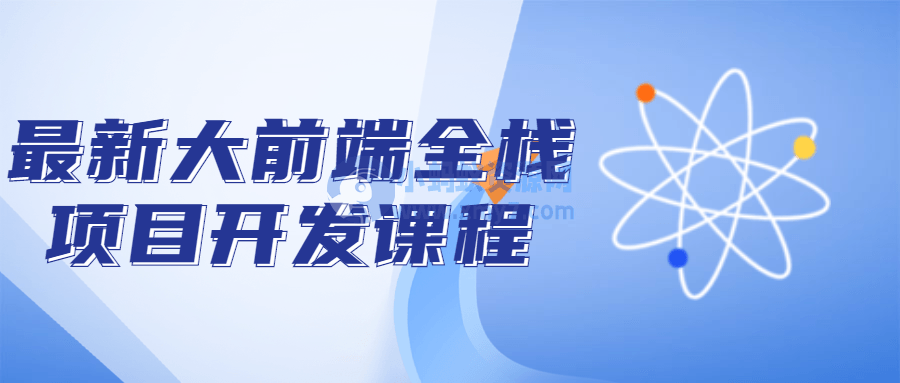 最新大前端全栈项目开发课程-琪琪源码网