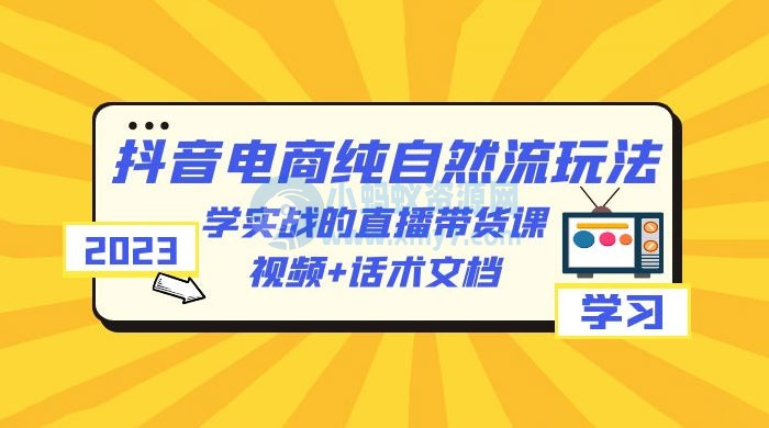 2023 抖音电商 · 纯自然流玩法：学实战的直播带货课，视频 + 话术文档-琪琪源码网