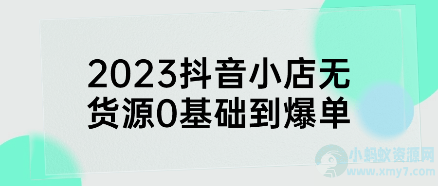 2023抖音小店无货源0基础到爆单-琪琪源码网