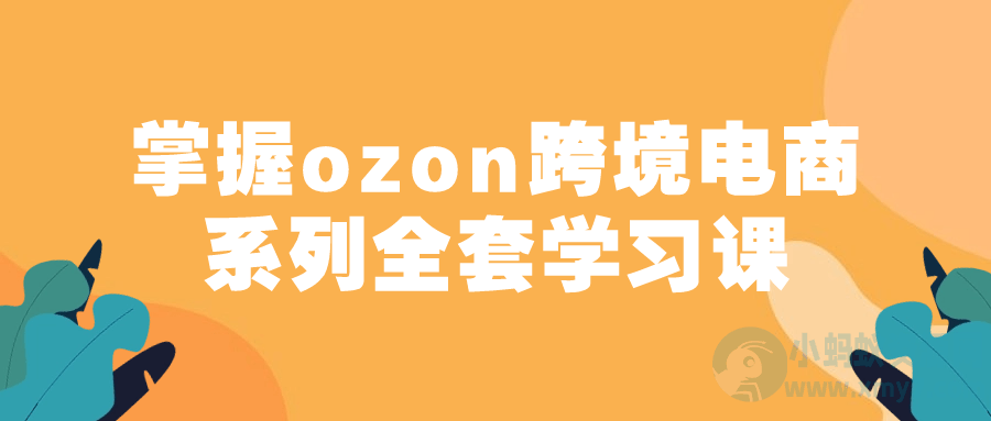 掌握ozon跨境电商系列全套学习课-琪琪源码网