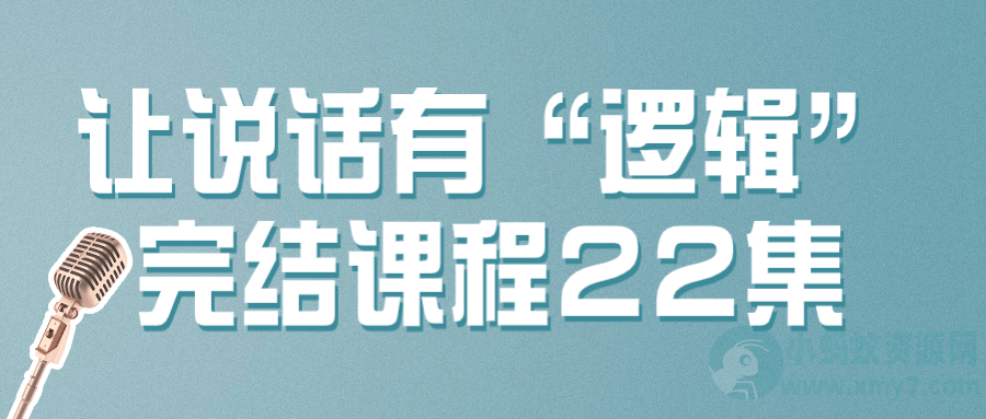 让说话有“逻辑”完结课程22集-琪琪源码网